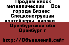 Продам киоск металлический  - Все города Бизнес » Спецконструкции, контейнеры, киоски   . Оренбургская обл.,Оренбург г.